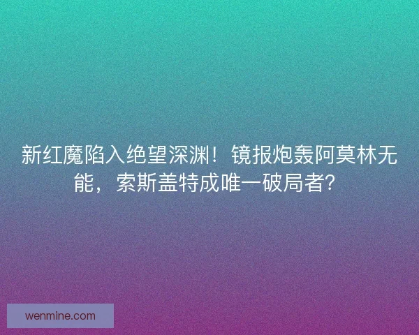 新红魔陷入绝望深渊！镜报炮轰阿莫林无能，索斯盖特成唯一破局者？