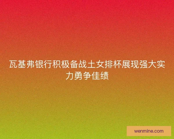瓦基弗银行积极备战土女排杯展现强大实力勇争佳绩