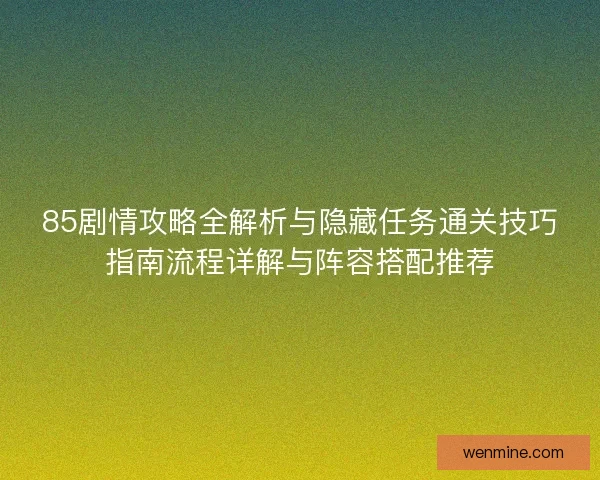 85剧情攻略全解析与隐藏任务通关技巧指南流程详解与阵容搭配推荐 85剧情攻略全解析与隐藏任务通关技巧指南流程详解与阵容搭配推荐