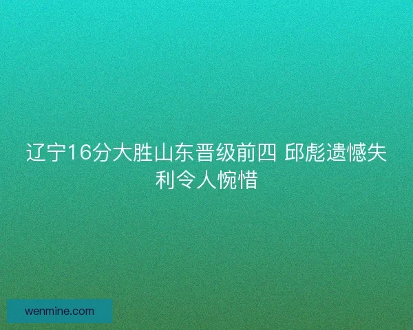 辽宁16分大胜山东晋级前四 邱彪遗憾失利令人惋惜 辽宁16分大胜山东晋级前四 邱彪遗憾失利令人惋惜