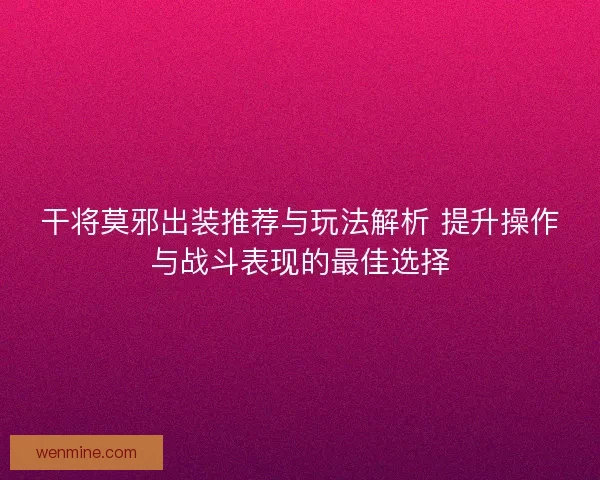 干将莫邪出装推荐与玩法解析 提升操作与战斗表现的最佳选择