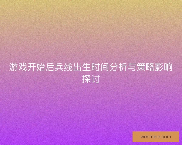 游戏开始后兵线出生时间分析与策略影响探讨