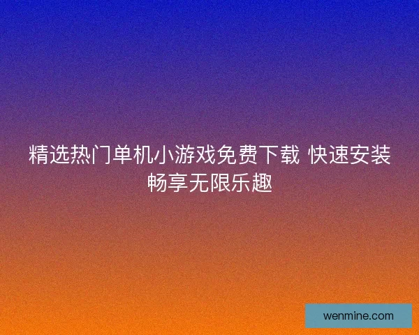 精选热门单机小游戏免费下载 快速安装畅享无限乐趣
