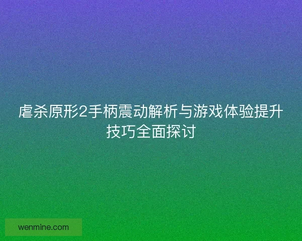 虐杀原形2手柄震动解析与游戏体验提升技巧全面探讨