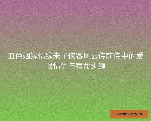 血色姻缘情缘未了侠客风云传前传中的爱恨情仇与宿命纠缠