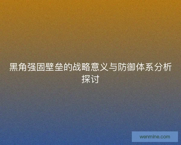黑角强固壁垒的战略意义与防御体系分析探讨