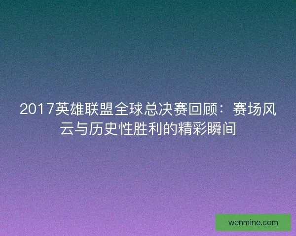 2017英雄联盟全球总决赛回顾：赛场风云与历史性胜利的精彩瞬间