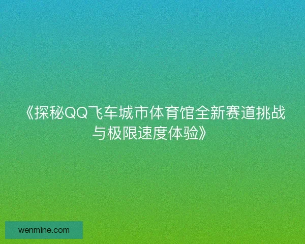 《探秘QQ飞车城市体育馆全新赛道挑战与极限速度体验》