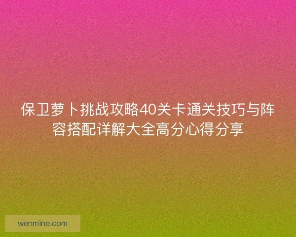 保卫萝卜挑战攻略40关卡通关技巧与阵容搭配详解大全高分心得分享