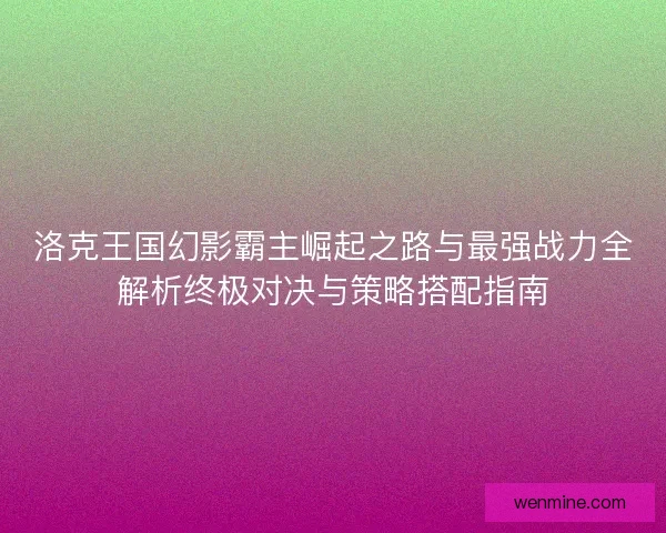 洛克王国幻影霸主崛起之路与最强战力全解析终极对决与策略搭配指南