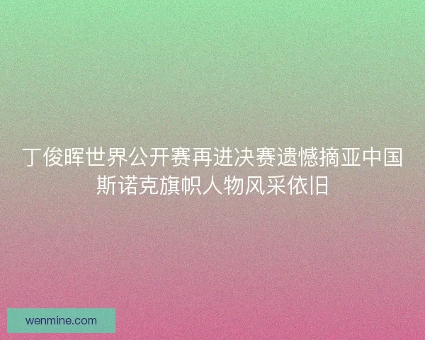 丁俊晖世界公开赛再进决赛遗憾摘亚中国斯诺克旗帜人物风采依旧