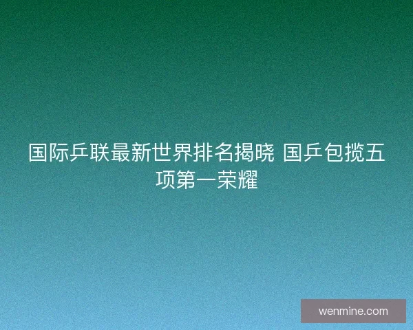 国际乒联最新世界排名揭晓 国乒包揽五项第一荣耀