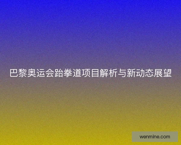 巴黎奥运会跆拳道项目解析与新动态展望