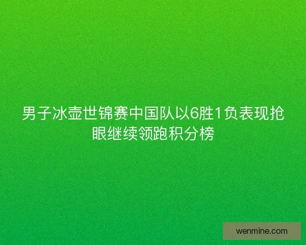 男子冰壶世锦赛中国队以6胜1负表现抢眼继续领跑积分榜