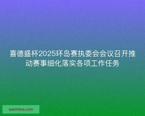 喜德盛杯2025环岛赛执委会会议召开推动赛事细化落实各项工作任务 喜德盛杯2025环岛赛执委会会议召开推动赛事细化落实各项工作任务