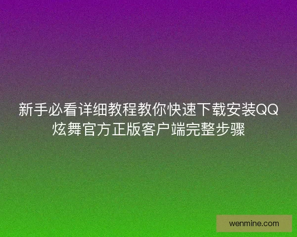 新手必看详细教程教你快速下载安装QQ炫舞官方正版客户端完整步骤