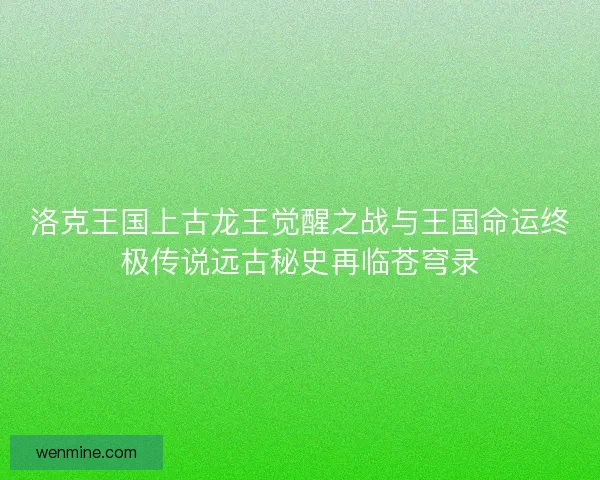 洛克王国上古龙王觉醒之战与王国命运终极传说远古秘史再临苍穹录