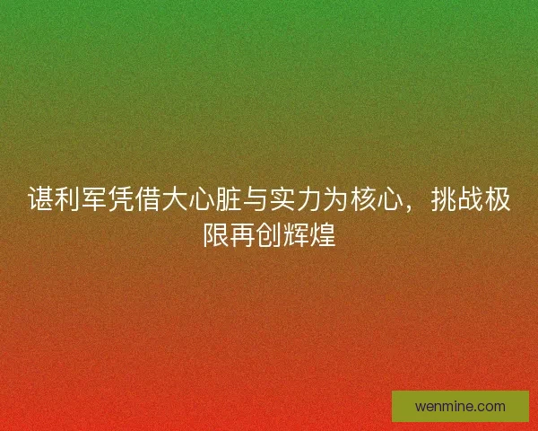 谌利军凭借大心脏与实力为核心，挑战极限再创辉煌
