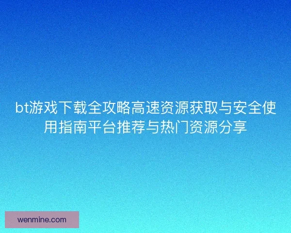 bt游戏下载全攻略高速资源获取与安全使用指南平台推荐与热门资源分享