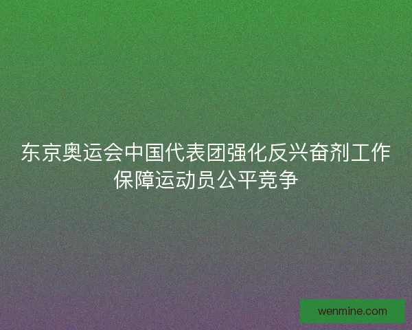 东京奥运会中国代表团强化反兴奋剂工作保障运动员公平竞争