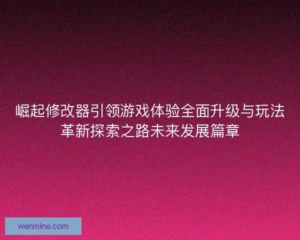 崛起修改器引领游戏体验全面升级与玩法革新探索之路未来发展篇章