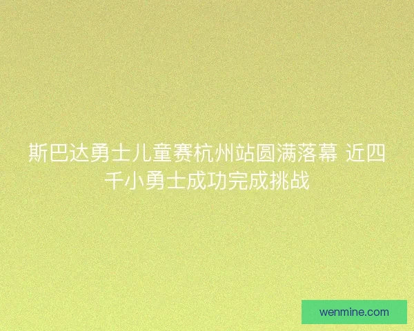 斯巴达勇士儿童赛杭州站圆满落幕 近四千小勇士成功完成挑战
