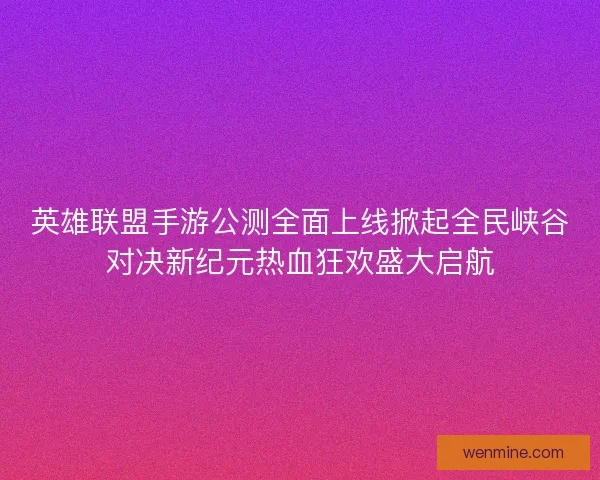 英雄联盟手游公测全面上线掀起全民峡谷对决新纪元热血狂欢盛大启航