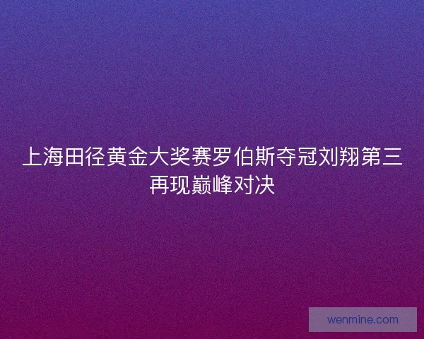 上海田径黄金大奖赛罗伯斯夺冠刘翔第三再现巅峰对决