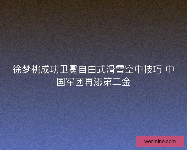 徐梦桃成功卫冕自由式滑雪空中技巧 中国军团再添第二金