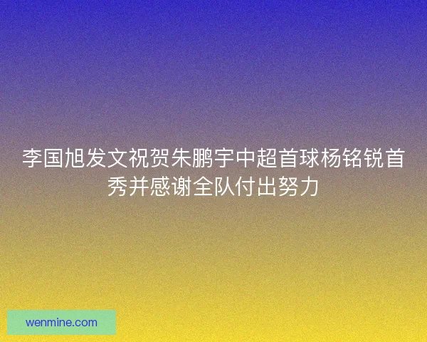 李国旭发文祝贺朱鹏宇中超首球杨铭锐首秀并感谢全队付出努力 李国旭发文祝贺朱鹏宇中超首球杨铭锐首秀并感谢全队付出努力