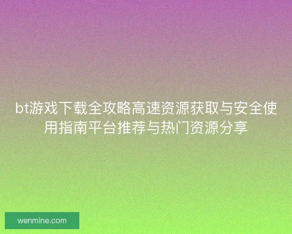 bt游戏下载全攻略高速资源获取与安全使用指南平台推荐与热门资源分享 bt游戏下载全攻略高速资源获取与安全使用指南平台推荐与热门资源分享