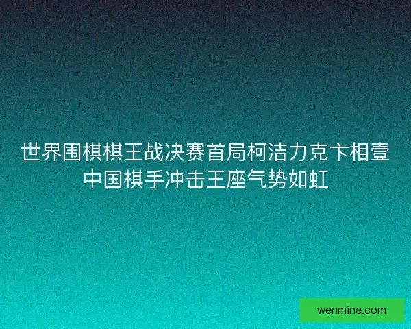 世界围棋棋王战决赛首局柯洁力克卞相壹中国棋手冲击王座气势如虹 世界围棋棋王战决赛首局柯洁力克卞相壹中国棋手冲击王座气势如虹