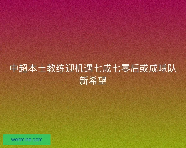 中超本土教练迎机遇七成七零后或成球队新希望