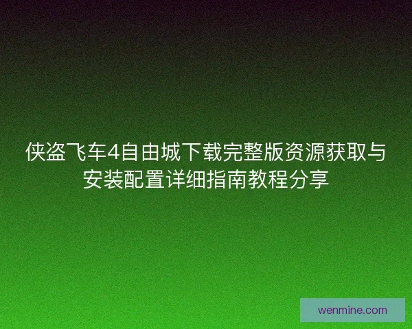 侠盗飞车4自由城下载完整版资源获取与安装配置详细指南教程分享