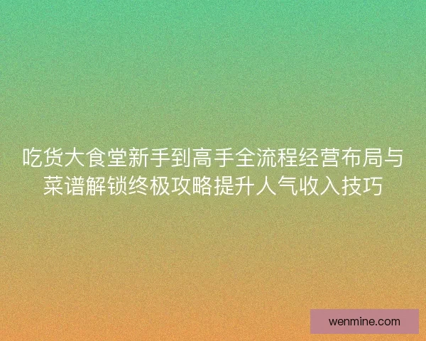 吃货大食堂新手到高手全流程经营布局与菜谱解锁终极攻略提升人气收入技巧