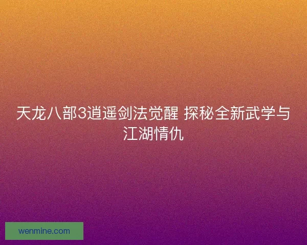 天龙八部3逍遥剑法觉醒 探秘全新武学与江湖情仇