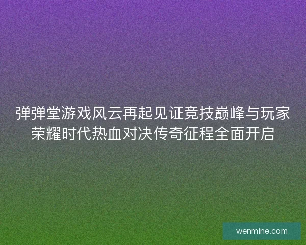 弹弹堂游戏风云再起见证竞技巅峰与玩家荣耀时代热血对决传奇征程全面开启