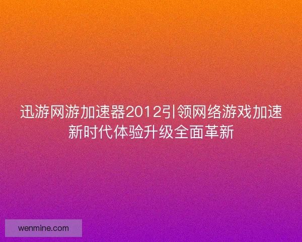 迅游网游加速器2012引领网络游戏加速新时代体验升级全面革新