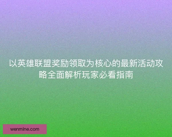 以英雄联盟奖励领取为核心的最新活动攻略全面解析玩家必看指南 以英雄联盟奖励领取为核心的最新活动攻略全面解析玩家必看指南
