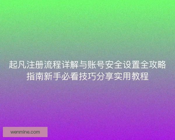 起凡注册流程详解与账号安全设置全攻略指南新手必看技巧分享实用教程 起凡注册流程详解与账号安全设置全攻略指南新手必看技巧分享实用教程