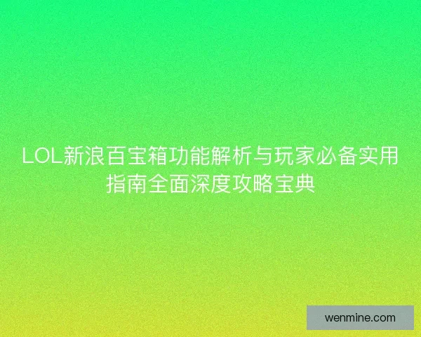 LOL新浪百宝箱功能解析与玩家必备实用指南全面深度攻略宝典 LOL新浪百宝箱功能解析与玩家必备实用指南全面深度攻略宝典
