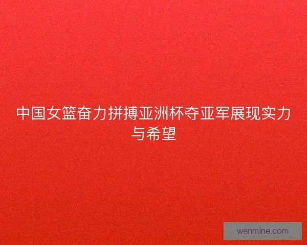 中国女篮奋力拼搏亚洲杯夺亚军展现实力与希望