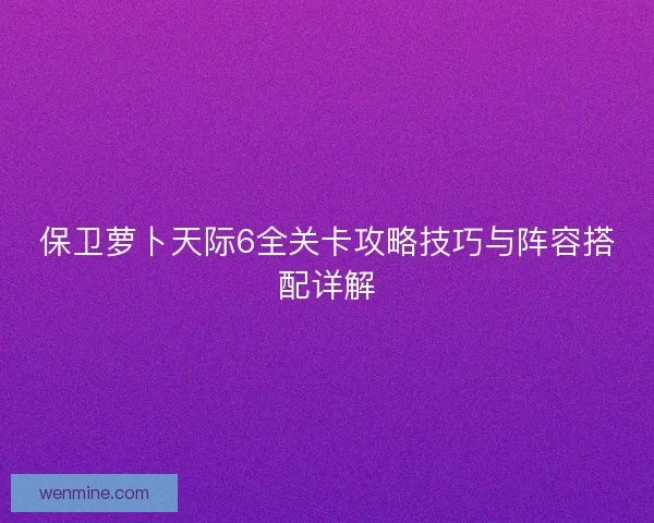 保卫萝卜天际6全关卡攻略技巧与阵容搭配详解 保卫萝卜天际6全关卡攻略技巧与阵容搭配详解
