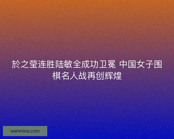 於之莹连胜陆敏全成功卫冕 中国女子围棋名人战再创辉煌