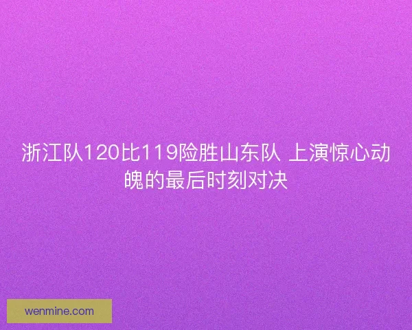 浙江队120比119险胜山东队 上演惊心动魄的最后时刻对决 浙江队120比119险胜山东队 上演惊心动魄的最后时刻对决