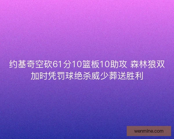 约基奇空砍61分10篮板10助攻 森林狼双加时凭罚球绝杀威少葬送胜利 约基奇空砍61分10篮板10助攻 森林狼双加时凭罚球绝杀威少葬送胜利