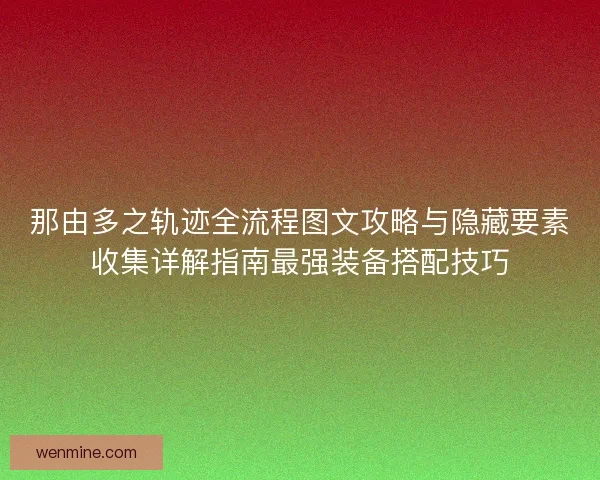 那由多之轨迹全流程图文攻略与隐藏要素收集详解指南最强装备搭配技巧 那由多之轨迹全流程图文攻略与隐藏要素收集详解指南最强装备搭配技巧