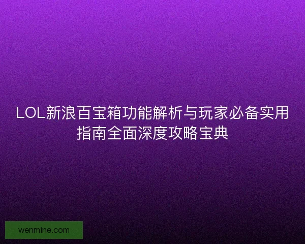 LOL新浪百宝箱功能解析与玩家必备实用指南全面深度攻略宝典 LOL新浪百宝箱功能解析与玩家必备实用指南全面深度攻略宝典