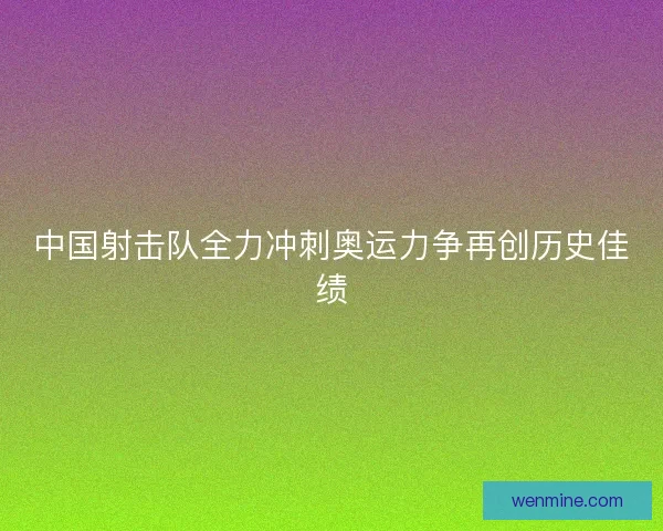 中国射击队全力冲刺奥运力争再创历史佳绩 中国射击队全力冲刺奥运力争再创历史佳绩