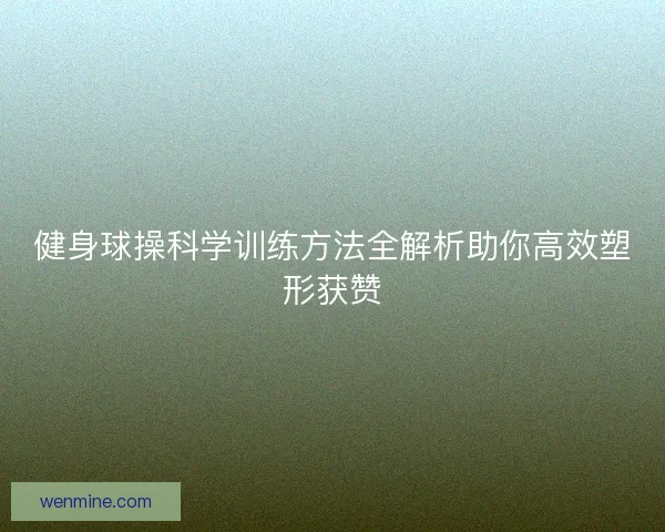 健身球操科学训练方法全解析助你高效塑形获赞 健身球操科学训练方法全解析助你高效塑形获赞